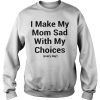 I make my mom sad with my choices Sweatshirt
