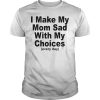 I make my mom sad with my choices T-shirt