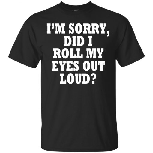 im sorry did i roll my eyes out loud shirt