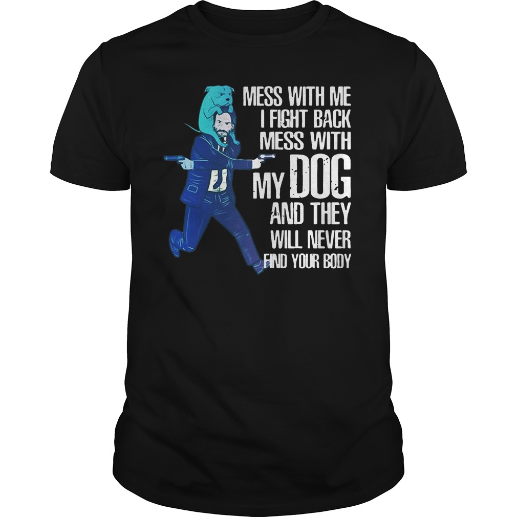John Wick Mess With Me I Fight Back Mess With My Dog And They Will Never Find Your Body T-Shirt John Wick Mess With Me I Fight Back Mess With My Dog And They Will Never Find Your Body T-Shirt