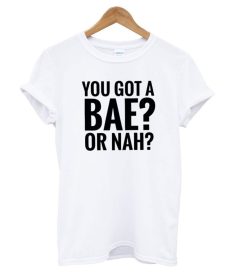 You Got A Bae or Nah T shirt