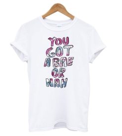 You Got a Bae or Nah T shirt