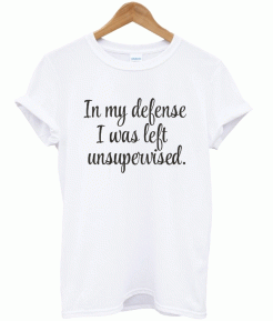 In My Defense I Was Left Unsupervised T-shirt