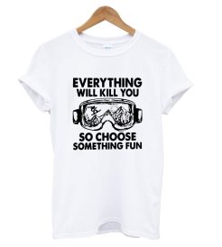 Everything Will Kill You So Chose Semething Fun T Shirt