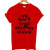 We Aint Ever Getting Older T Shirt