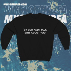 My Mom And I Talk Shit About You Sweatshirt TPKJ1